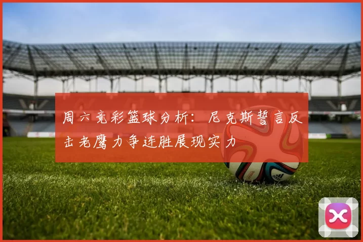 周六竞彩篮球分析：尼克斯誓言反击老鹰力争连胜展现实力