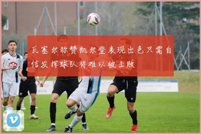 瓦塞尔称赞凯尔登表现出色只需自信发挥球队将难以被击败