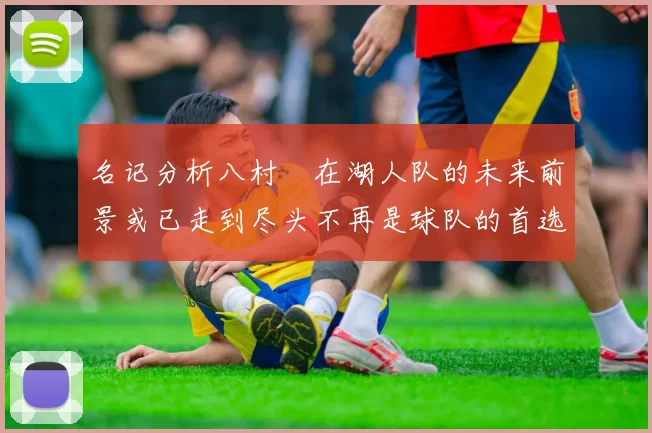 名记分析八村塁在湖人队的未来前景或已走到尽头不再是球队的首选目标