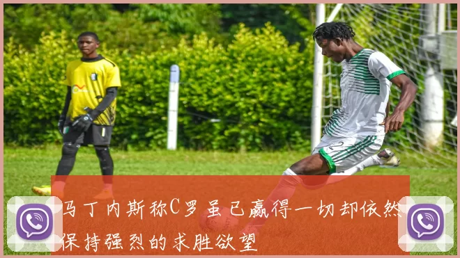 马丁内斯称C罗虽已赢得一切却依然保持强烈的求胜欲望