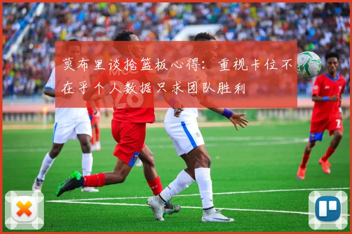 莫布里谈抢篮板心得：重视卡位不在乎个人数据只求团队胜利