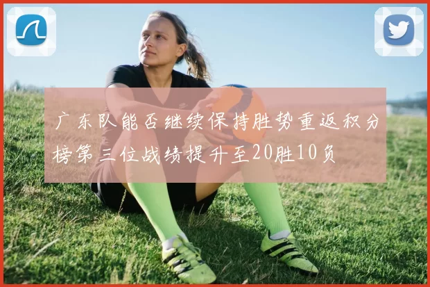 广东队能否继续保持胜势重返积分榜第三位战绩提升至20胜10负