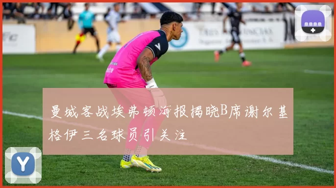 曼城客战埃弗顿海报揭晓B席谢尔基格伊三名球员引关注