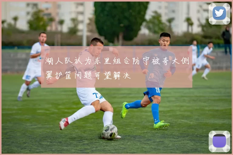 湖人队认为东里组合防守被夸大侧翼护筐问题可望解决