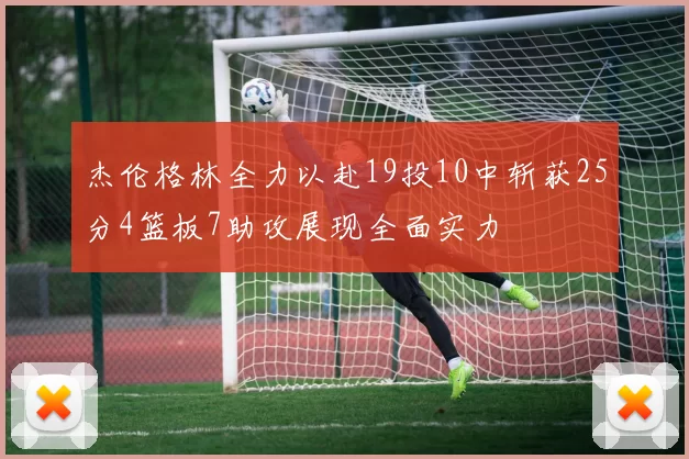 杰伦格林全力以赴19投10中斩获25分4篮板7助攻展现全面实力