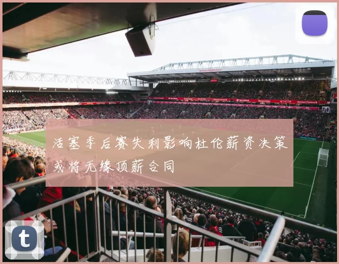 活塞季后赛失利影响杜伦薪资决策或将无缘顶薪合同