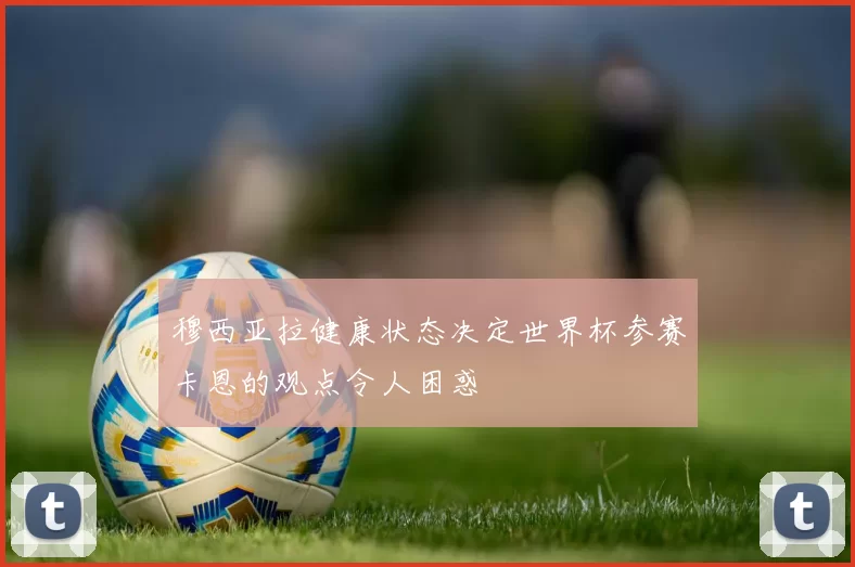 穆西亚拉健康状态决定世界杯参赛卡恩的观点令人困惑