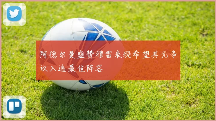 阿德尔曼盛赞穆雷表现希望其无争议入选最佳阵容