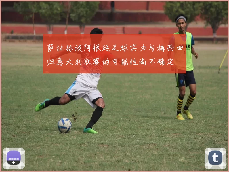 萨拉赫谈阿根廷足球实力与梅西回归意大利联赛的可能性尚不确定