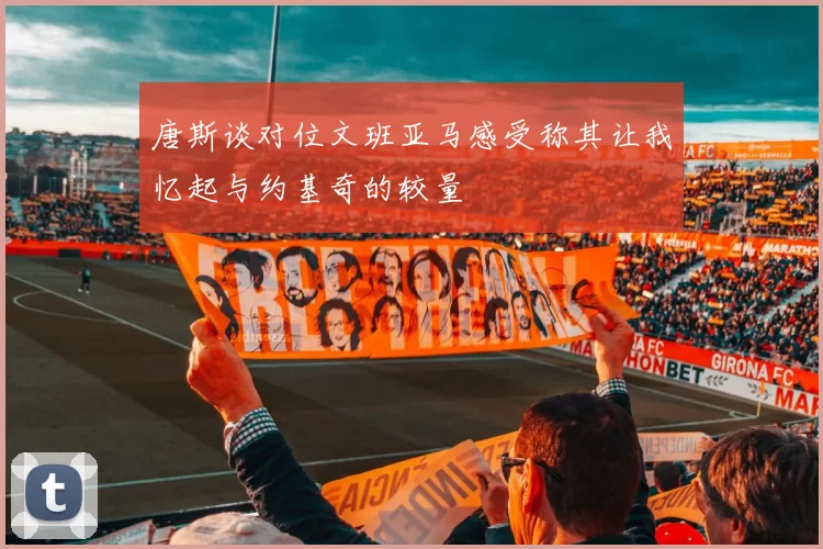 唐斯谈对位文班亚马感受称其让我忆起与约基奇的较量