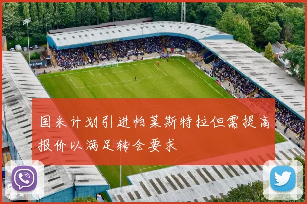 国米计划引进帕莱斯特拉但需提高报价以满足转会要求