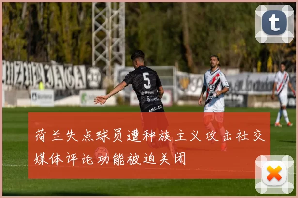 荷兰失点球员遭种族主义攻击社交媒体评论功能被迫关闭