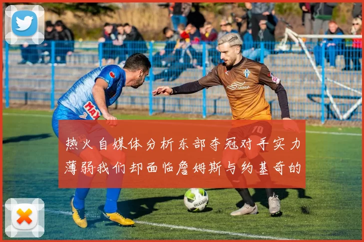 热火自媒体分析东部夺冠对手实力薄弱我们却面临詹姆斯与约基奇的挑战