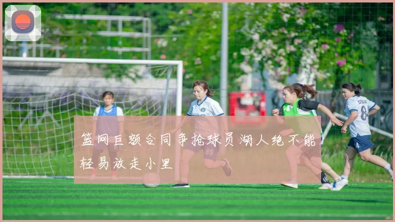 篮网巨额合同争抢球员湖人绝不能轻易放走小里