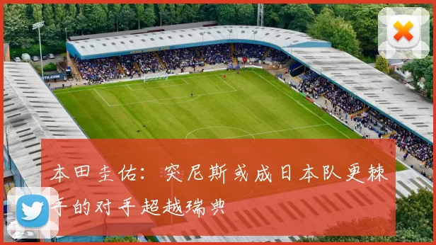 本田圭佑:突尼斯或成日本队更棘手的对手超越瑞典