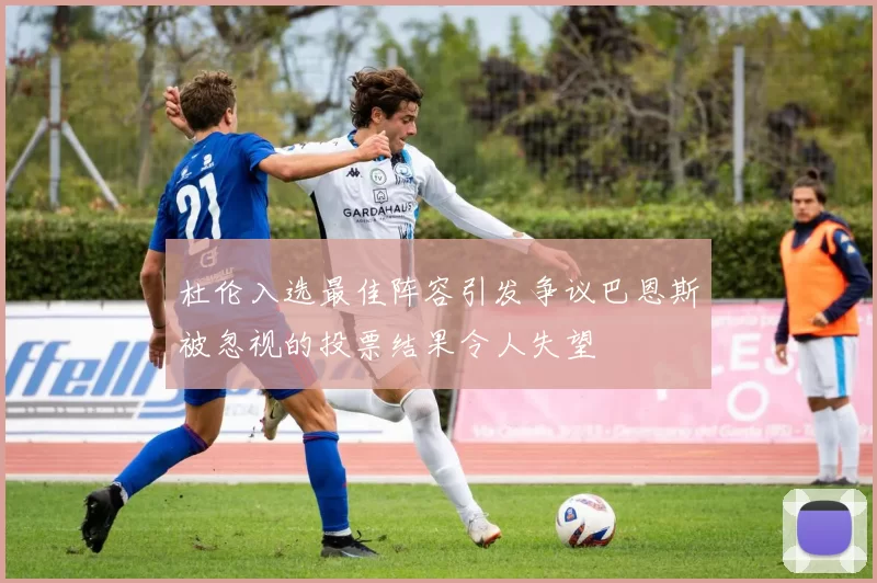 杜伦入选最佳阵容引发争议巴恩斯被忽视的投票结果令人失望