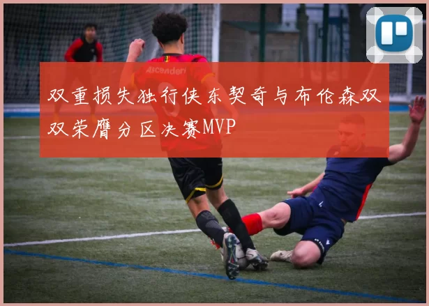 双重损失独行侠东契奇与布伦森双双荣膺分区决赛MVP
