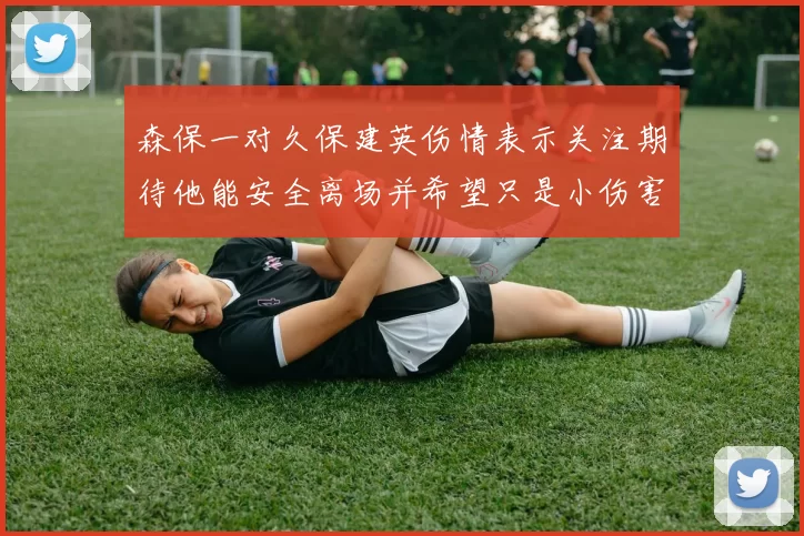 森保一对久保建英伤情表示关注期待他能安全离场并希望只是小伤害