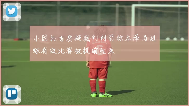小因扎吉质疑裁判判罚称本泽马进球有效比赛被提前结束