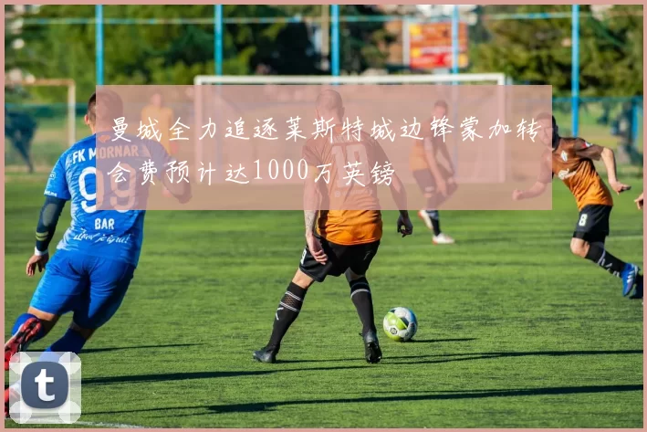 曼城全力追逐莱斯特城边锋蒙加转会费预计达1000万英镑