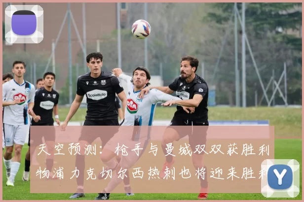 天空预测：枪手与曼城双双获胜利物浦力克切尔西热刺也将迎来胜利