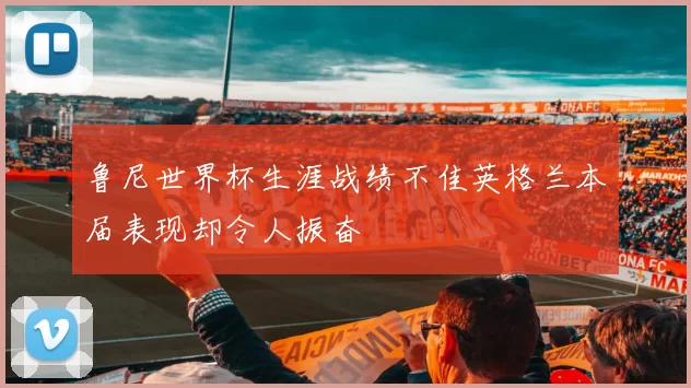 鲁尼世界杯生涯战绩不佳英格兰本届表现却令人振奋