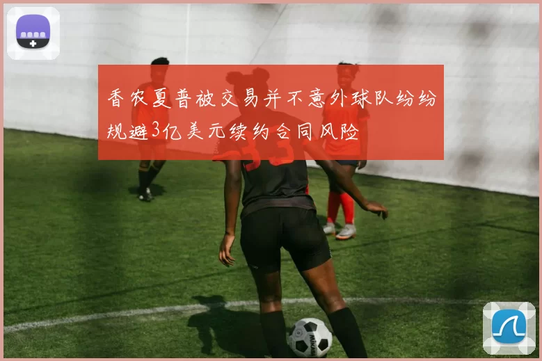 香农夏普被交易并不意外球队纷纷规避3亿美元续约合同风险