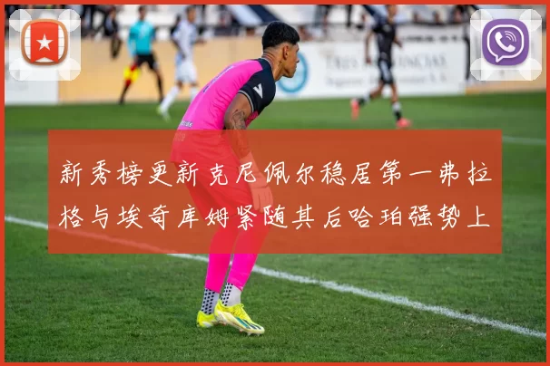 新秀榜更新克尼佩尔稳居第一弗拉格与埃奇库姆紧随其后哈珀强势上升至第四位