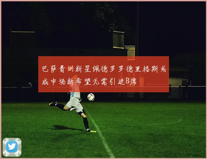 巴萨青训新星佩德罗罗德里格斯或成中场新希望无需引进B席