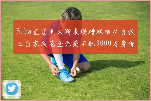 Buha直言里夫斯表现糟糕难以自救三当家风范全无更不配3000万身价