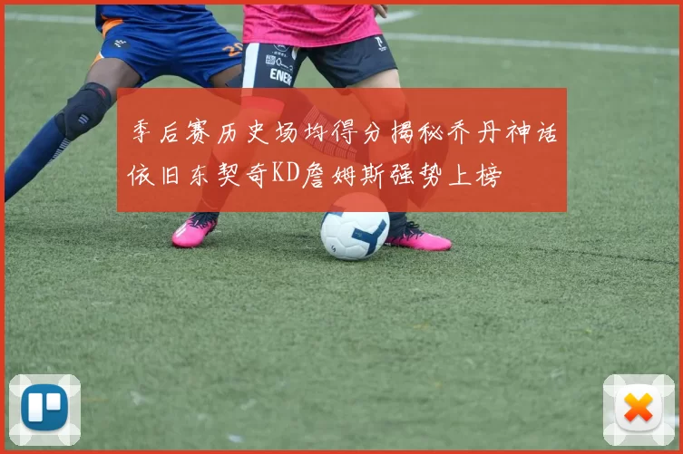 季后赛历史场均得分揭秘乔丹神话依旧东契奇KD詹姆斯强势上榜